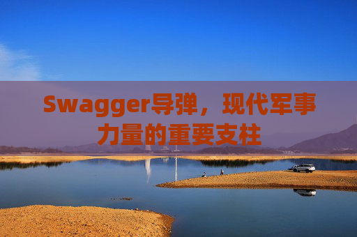 Swagger导弹，现代军事力量的重要支柱