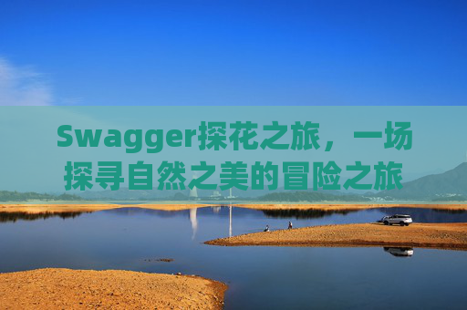 Swagger探花之旅，一场探寻自然之美的冒险之旅