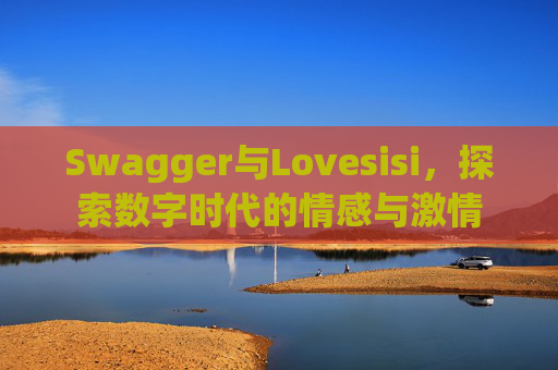 Swagger与Lovesisi，探索数字时代的情感与激情